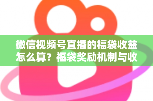 微信视频号直播的福袋收益怎么算?福袋奖励机制与收益计算全维度解析 微信视频号直播的福袋收益怎么算?福袋奖励机制与收益计算全维度解析