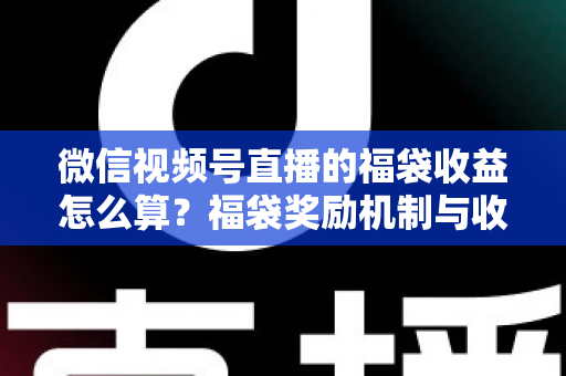 微信视频号直播的福袋收益怎么算？福袋奖励机制与收益计算全维度解析