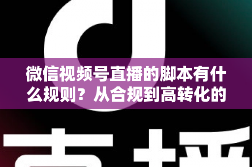 微信视频号直播的脚本有什么规则？从合规到高转化的完整实操指南
