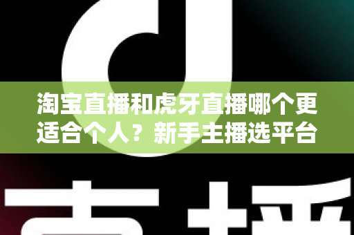 淘宝直播和虎牙直播哪个更适合个人？新手主播选平台全攻略