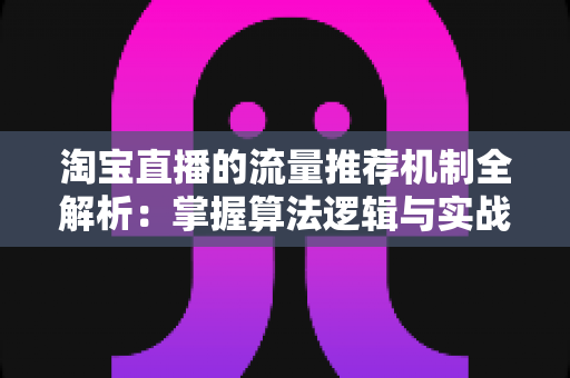 淘宝直播的流量推荐机制全解析:掌握算法逻辑与实战技巧,让你的直播间流量稳步增长 淘宝直播的流量推荐机制全解析:掌握算法逻辑与实战技巧,让你的直播间流量稳步增长
