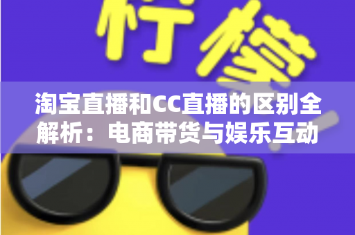 淘宝直播和CC直播的区别全解析：电商带货与娱乐互动两大直播平台深度对比指南