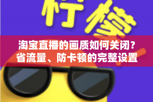淘宝直播的画质如何关闭？省流量、防卡顿的完整设置指南