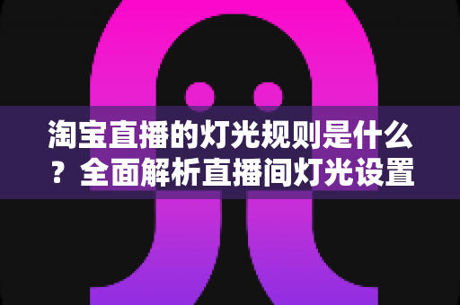 淘宝直播的灯光规则是什么？全面解析直播间灯光设置规范与实用打光技巧