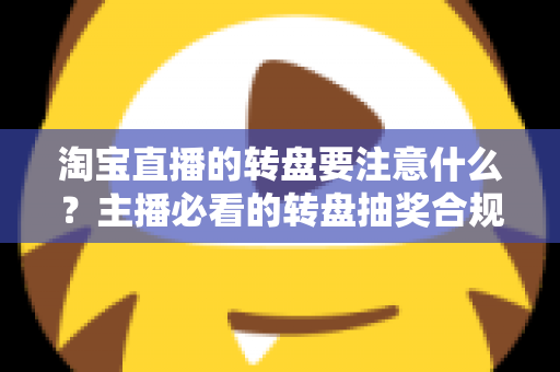 淘宝直播的转盘要注意什么?主播必看的转盘抽奖合规运营与避坑全攻略 淘宝直播的转盘要注意什么?主播必看的转盘抽奖合规运营与避坑全攻略