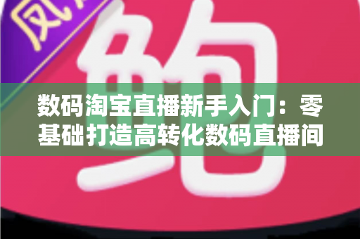 数码淘宝直播新手入门:零基础打造高转化数码直播间的全流程实战指南 数码淘宝直播新手入门:零基础打造高转化数码直播间的全流程实战指南