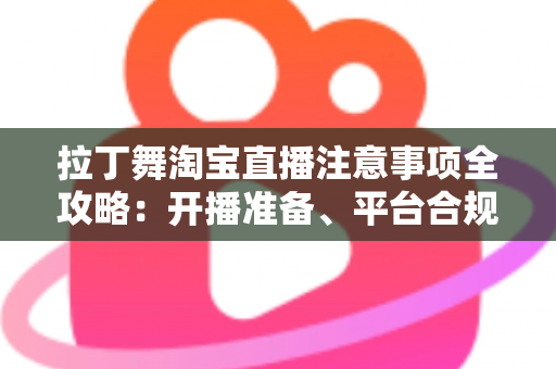 拉丁舞淘宝直播注意事项全攻略：开播准备、平台合规与带货技巧一文看懂