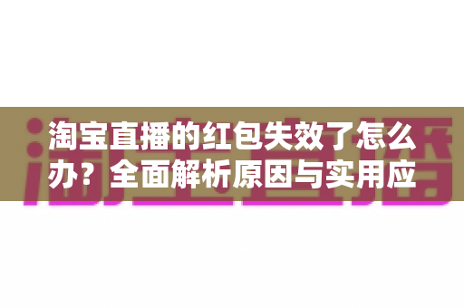 淘宝直播的红包失效了怎么办?全面解析原因与实用应对方法,帮你快速挽回优惠福利 淘宝直播的红包失效了怎么办?全面解析原因与实用应对方法,帮你快速挽回优惠福利