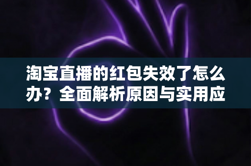 淘宝直播的红包失效了怎么办？全面解析原因与实用应对方法，帮你快速挽回优惠福利