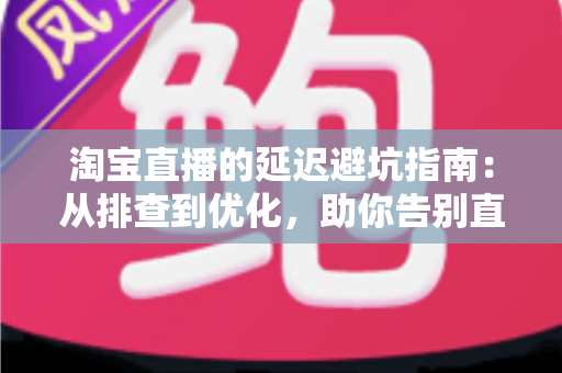 淘宝直播的延迟避坑指南:从排查到优化,助你告别直播翻车烦恼 淘宝直播的延迟避坑指南:从排查到优化,助你告别直播翻车烦恼