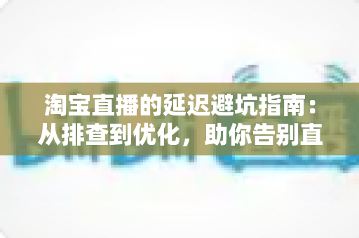 淘宝直播的延迟避坑指南:从排查到优化,助你告别直播翻车烦恼 淘宝直播的延迟避坑指南:从排查到优化,助你告别直播翻车烦恼
