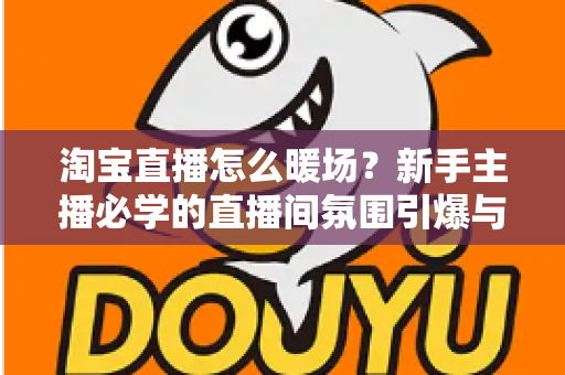 淘宝直播怎么暖场？新手主播必学的直播间氛围引爆与人气提升实战指南