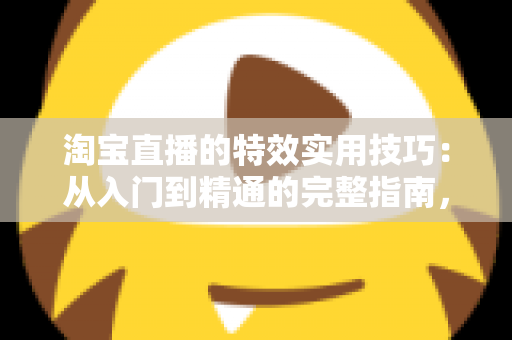淘宝直播的特效实用技巧：从入门到精通的完整指南，助你打造高转化直播间