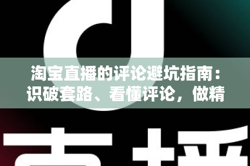 淘宝直播的评论避坑指南：识破套路、看懂评论，做精明买家的实用攻略