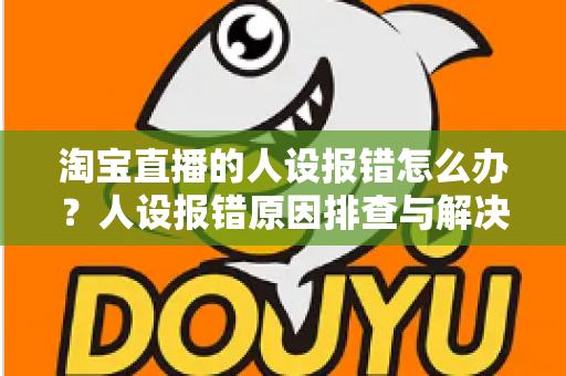 淘宝直播的人设报错怎么办？人设报错原因排查与解决方法全攻略