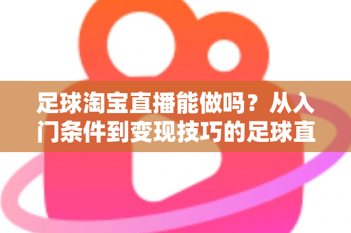 足球淘宝直播能做吗?从入门条件到变现技巧的足球直播全方位实战指南 足球淘宝直播能做吗?从入门条件到变现技巧的足球直播全方位实战指南