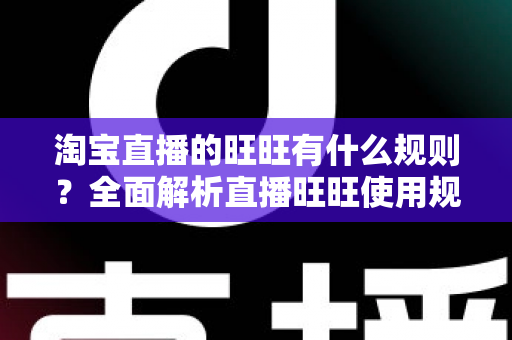 淘宝直播的旺旺有什么规则？全面解析直播旺旺使用规范与避坑指南