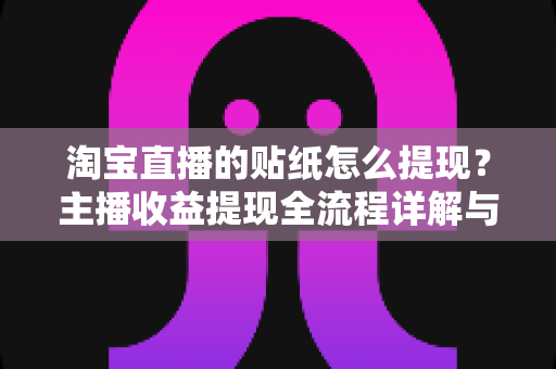 淘宝直播的贴纸怎么提现？主播收益提现全流程详解与实用避坑指南