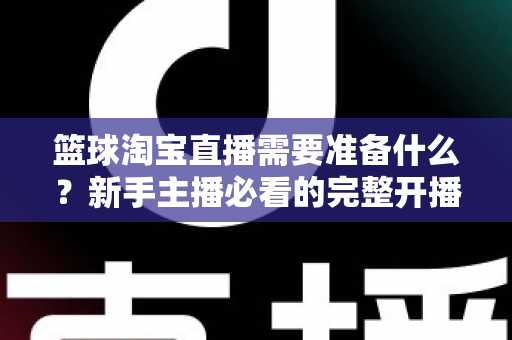 篮球淘宝直播需要准备什么？新手主播必看的完整开播准备清单与实战指南