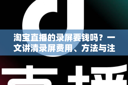 淘宝直播的录屏要钱吗?一文讲清录屏费用、方法与注意事项 淘宝直播的录屏要钱吗?一文讲清录屏费用、方法与注意事项