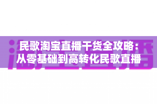 民歌淘宝直播干货全攻略:从零基础到高转化民歌直播间的实战指南 民歌淘宝直播干货全攻略:从零基础到高转化民歌直播间的实战指南