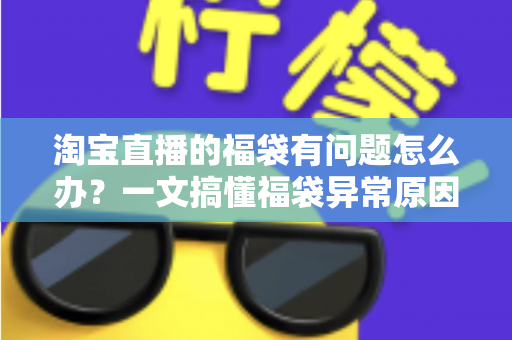 淘宝直播的福袋有问题怎么办？一文搞懂福袋异常原因与高效解决方法