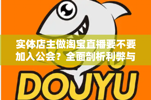 实体店主做淘宝直播要不要加入公会？全面剖析利弊与选择指南，帮实体店主少走弯路