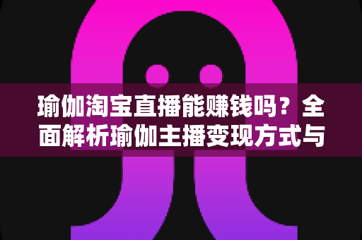 瑜伽淘宝直播能赚钱吗?全面解析瑜伽主播变现方式与实用运营指南 瑜伽淘宝直播能赚钱吗?全面解析瑜伽主播变现方式与实用运营指南