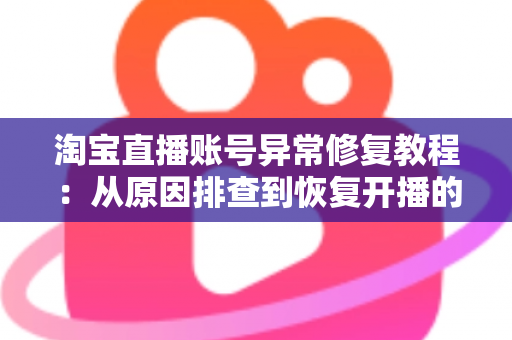 淘宝直播账号异常修复教程:从原因排查到恢复开播的全流程实操指南 淘宝直播账号异常修复教程:从原因排查到恢复开播的全流程实操指南