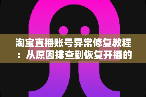 淘宝直播账号异常修复教程:从原因排查到恢复开播的全流程实操指南 淘宝直播账号异常修复教程:从原因排查到恢复开播的全流程实操指南