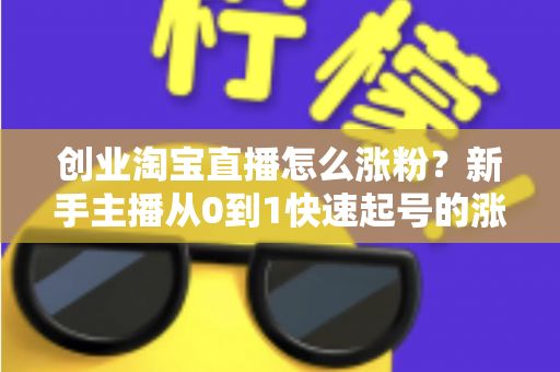 创业淘宝直播怎么涨粉？新手主播从0到1快速起号的涨粉实战指南