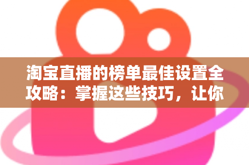 淘宝直播的榜单最佳设置全攻略：掌握这些技巧，让你的直播间流量与转化双倍提升