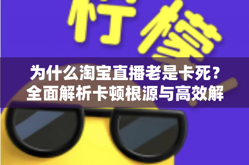 为什么淘宝直播老是卡死?全面解析卡顿根源与高效解决方法全攻略 为什么淘宝直播老是卡死?全面解析卡顿根源与高效解决方法全攻略