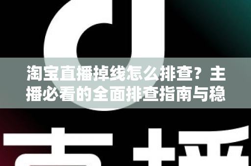 淘宝直播掉线怎么排查？主播必看的全面排查指南与稳定开播解决方案