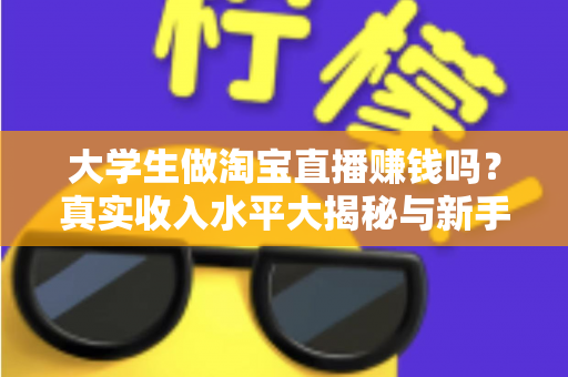 大学生做淘宝直播赚钱吗？真实收入水平大揭秘与新手入门全攻略