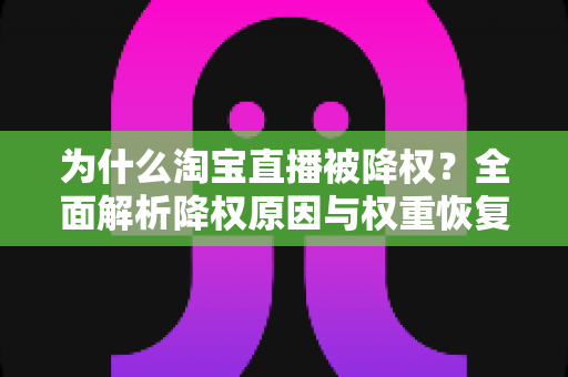 为什么淘宝直播被降权？全面解析降权原因与权重恢复实用指南