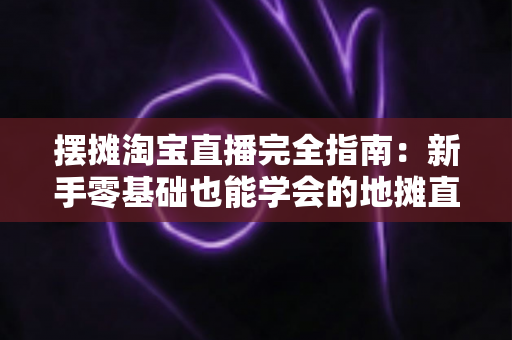 摆摊淘宝直播完全指南:新手零基础也能学会的地摊直播带货实战攻略 摆摊淘宝直播完全指南:新手零基础也能学会的地摊直播带货实战攻略