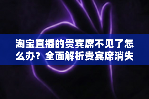 淘宝直播的贵宾席不见了怎么办?全面解析贵宾席消失原因与快速恢复方法指南 淘宝直播的贵宾席不见了怎么办?全面解析贵宾席消失原因与快速恢复方法指南
