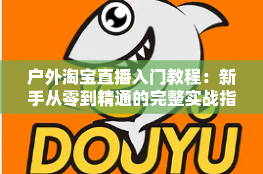 户外淘宝直播入门教程：新手从零到精通的完整实战指南