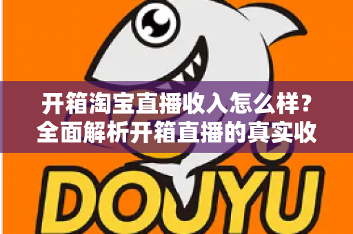开箱淘宝直播收入怎么样?全面解析开箱直播的真实收益与赚钱门道 开箱淘宝直播收入怎么样?全面解析开箱直播的真实收益与赚钱门道