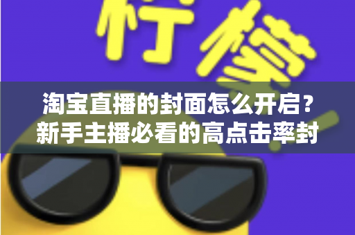 淘宝直播的封面怎么开启？新手主播必看的高点击率封面设置全攻略
