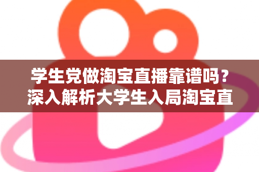 学生党做淘宝直播靠谱吗？深入解析大学生入局淘宝直播的优势、风险与实用指南