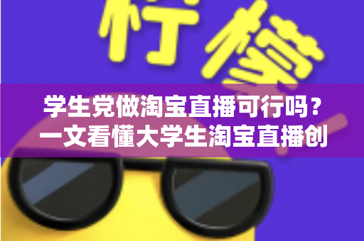 学生党做淘宝直播可行吗?一文看懂大学生淘宝直播创业的机遇、挑战与实操指南 学生党做淘宝直播可行吗?一文看懂大学生淘宝直播创业的机遇、挑战与实操指南