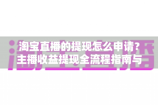 淘宝直播的提现怎么申请？主播收益提现全流程指南与常见问题详解
