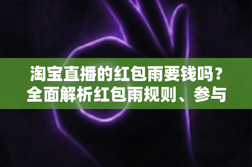 淘宝直播的红包雨要钱吗?全面解析红包雨规则、参与方法与真实成本 淘宝直播的红包雨要钱吗?全面解析红包雨规则、参与方法与真实成本