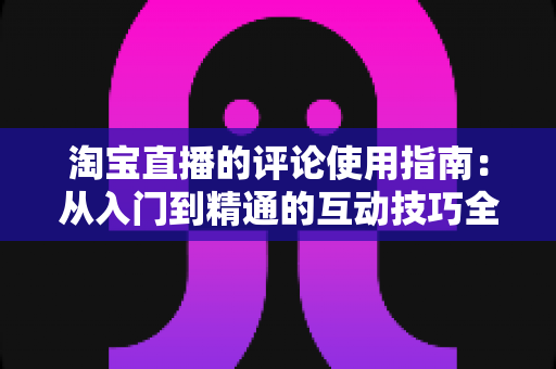 淘宝直播的评论使用指南：从入门到精通的互动技巧全解析