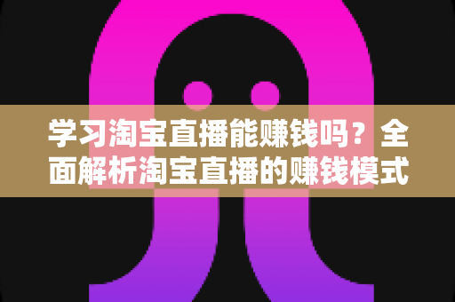 学习淘宝直播能赚钱吗？全面解析淘宝直播的赚钱模式、真实收入与零基础入门指南