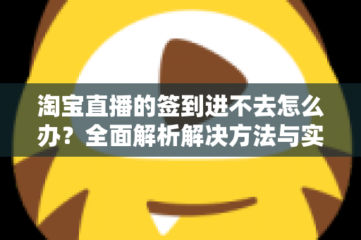 淘宝直播的签到进不去怎么办?全面解析解决方法与实用技巧指南 淘宝直播的签到进不去怎么办?全面解析解决方法与实用技巧指南