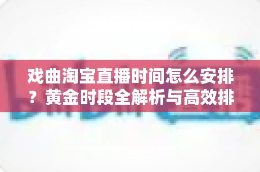 戏曲淘宝直播时间怎么安排？黄金时段全解析与高效排播策略指南