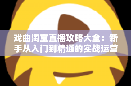 戏曲淘宝直播攻略大全：新手从入门到精通的实战运营指南